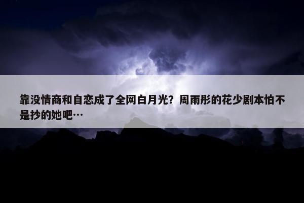 靠没情商和自恋成了全网白月光？周雨彤的花少剧本怕不是抄的她吧…