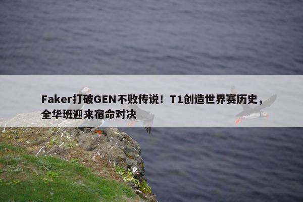 Faker打破GEN不败传说！T1创造世界赛历史，全华班迎来宿命对决