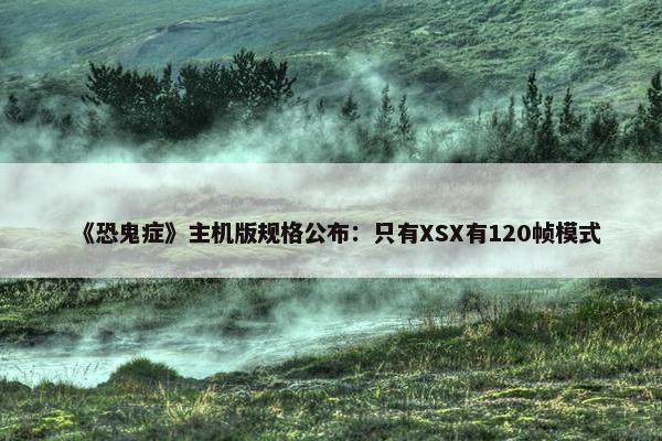 《恐鬼症》主机版规格公布：只有XSX有120帧模式