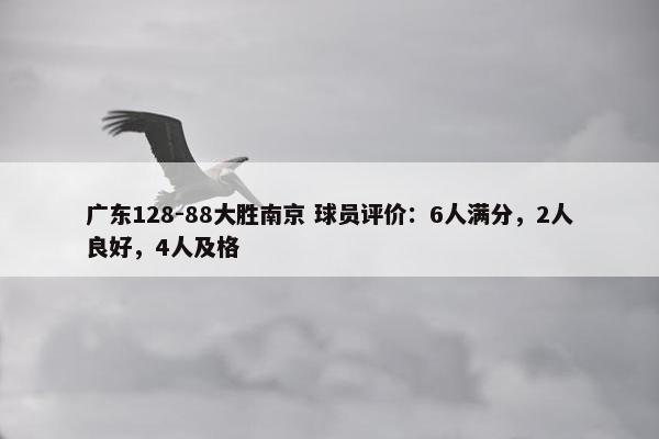 广东128-88大胜南京 球员评价：6人满分，2人良好，4人及格