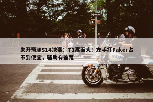 朱开预测S14决赛：T1赢面大！左手打Faker占不到便宜，辅助有差距