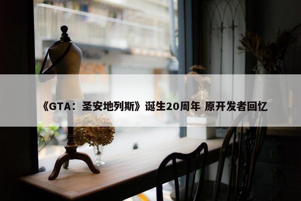 《GTA：圣安地列斯》诞生20周年 原开发者回忆