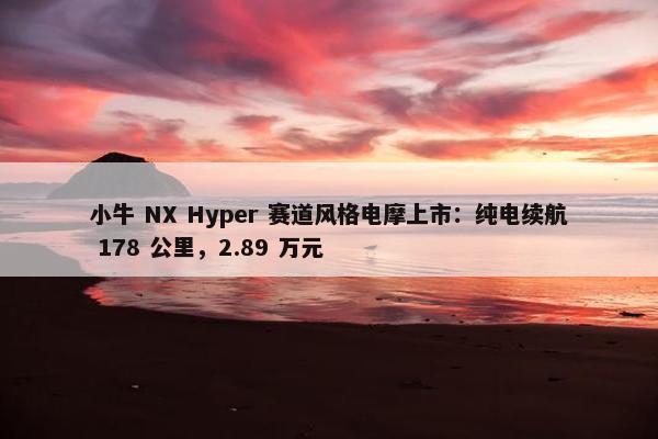 小牛 NX Hyper 赛道风格电摩上市：纯电续航 178 公里，2.89 万元