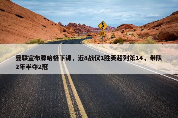 曼联宣布滕哈格下课，近8战仅1胜英超列第14，带队2年半夺2冠