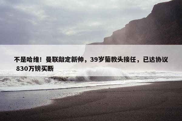 不是哈维！曼联敲定新帅，39岁葡教头接任，已达协议 830万镑买断