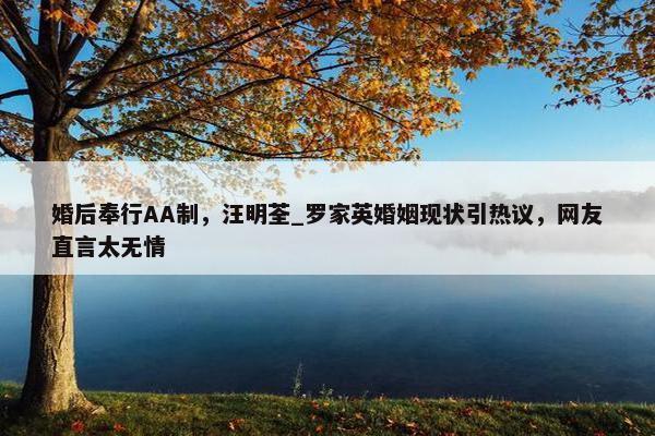 婚后奉行AA制，汪明荃_罗家英婚姻现状引热议，网友直言太无情