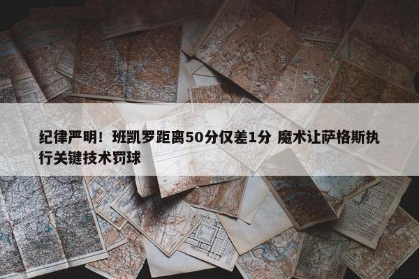 纪律严明！班凯罗距离50分仅差1分 魔术让萨格斯执行关键技术罚球