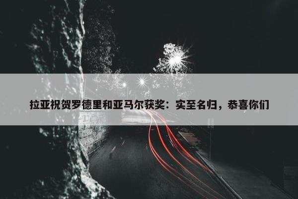 拉亚祝贺罗德里和亚马尔获奖：实至名归，恭喜你们