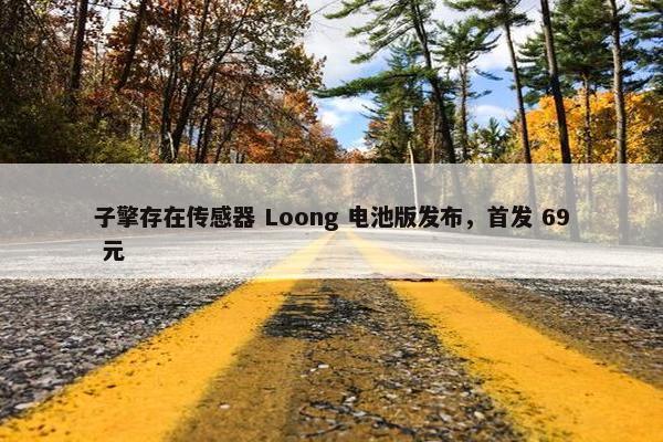 子擎存在传感器 Loong 电池版发布，首发 69 元