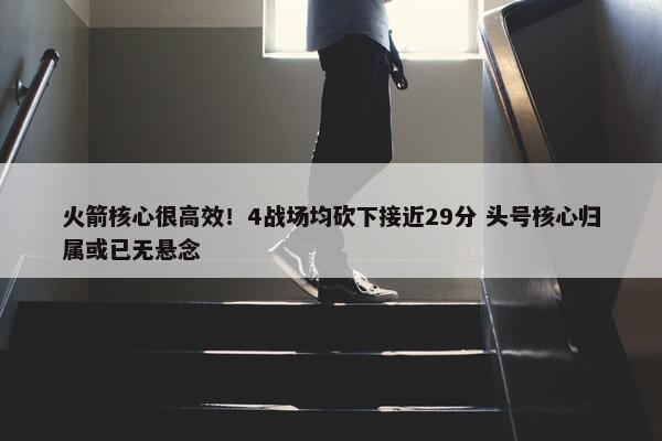 火箭核心很高效！4战场均砍下接近29分 头号核心归属或已无悬念