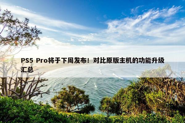 PS5 Pro将于下周发布！对比原版主机的功能升级汇总