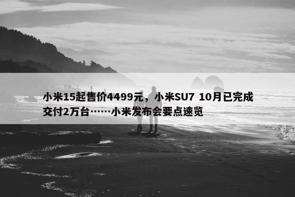 小米15起售价4499元，小米SU7 10月已完成交付2万台……小米发布会要点速览