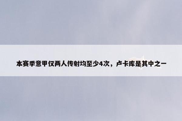 本赛季意甲仅两人传射均至少4次，卢卡库是其中之一