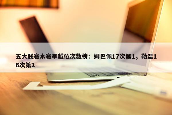 五大联赛本赛季越位次数榜：姆巴佩17次第1，勒温16次第2