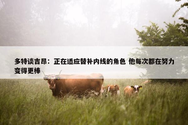 多特谈吉昂：正在适应替补内线的角色 他每次都在努力变得更棒