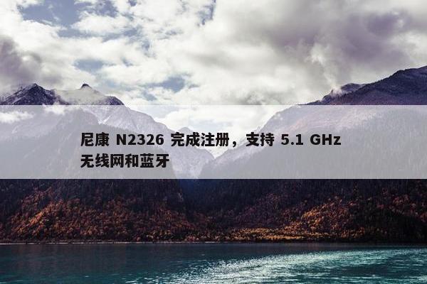 尼康 N2326 完成注册，支持 5.1 GHz 无线网和蓝牙