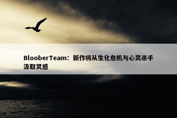 BlooberTeam：新作将从生化危机与心灵杀手汲取灵感