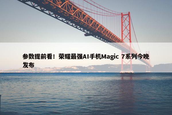 参数提前看！荣耀最强AI手机Magic 7系列今晚发布