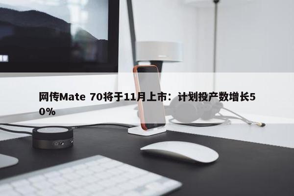 网传Mate 70将于11月上市：计划投产数增长50%