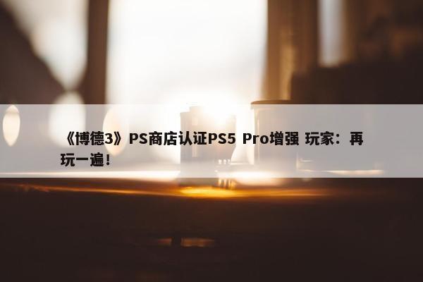 《博德3》PS商店认证PS5 Pro增强 玩家：再玩一遍！