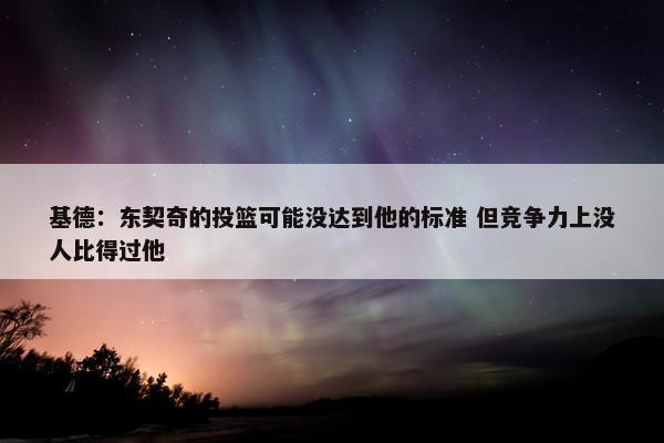 基德：东契奇的投篮可能没达到他的标准 但竞争力上没人比得过他