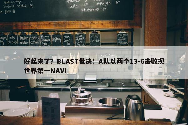 好起来了？BLAST世决：A队以两个13-6击败现世界第一NAVI