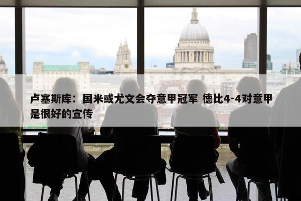 卢塞斯库：国米或尤文会夺意甲冠军 德比4-4对意甲是很好的宣传