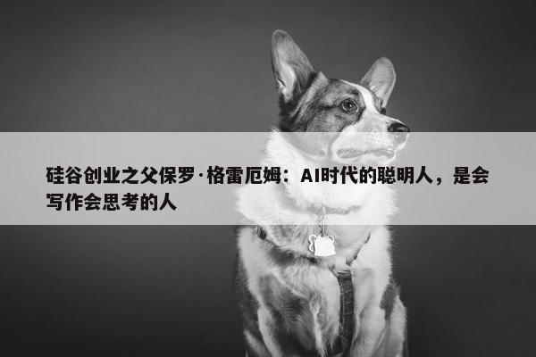 硅谷创业之父保罗·格雷厄姆：AI时代的聪明人，是会写作会思考的人