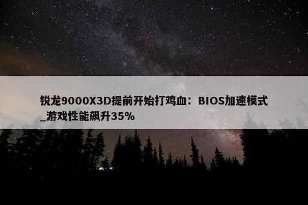 锐龙9000X3D提前开始打鸡血：BIOS加速模式_游戏性能飙升35％