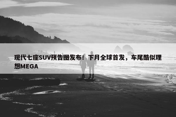 现代七座SUV预告图发布！下月全球首发，车尾酷似理想MEGA