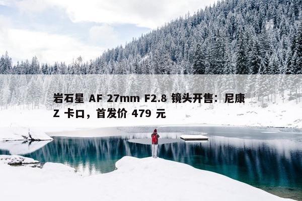 岩石星 AF 27mm F2.8 镜头开售：尼康 Z 卡口，首发价 479 元