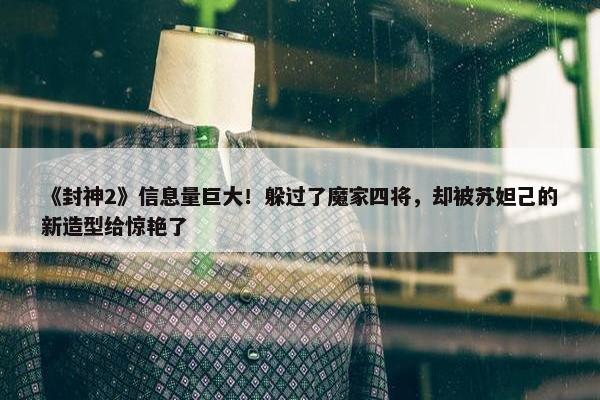 《封神2》信息量巨大！躲过了魔家四将，却被苏妲己的新造型给惊艳了