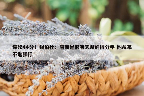 爆砍44分！锡伯杜：唐斯是很有天赋的得分手 他从来不勉强打