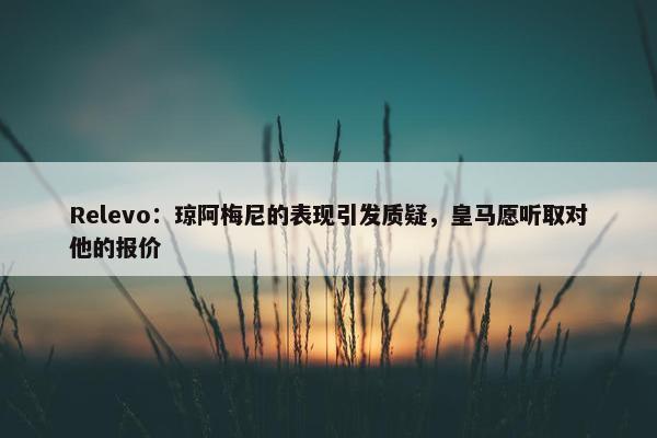 Relevo：琼阿梅尼的表现引发质疑，皇马愿听取对他的报价