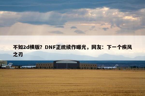 不如2d横版？DNF正统续作曝光，网友：下一个疾风之刃