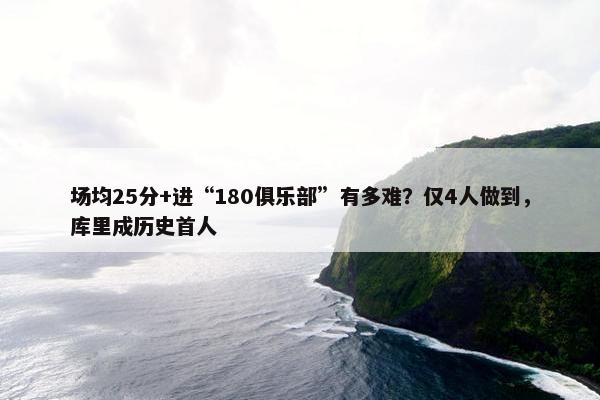 场均25分+进“180俱乐部”有多难？仅4人做到，库里成历史首人