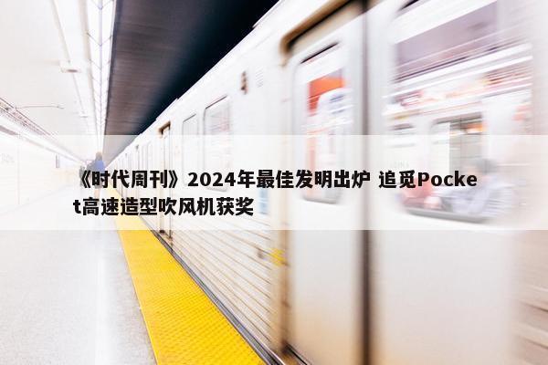 《时代周刊》2024年最佳发明出炉 追觅Pocket高速造型吹风机获奖