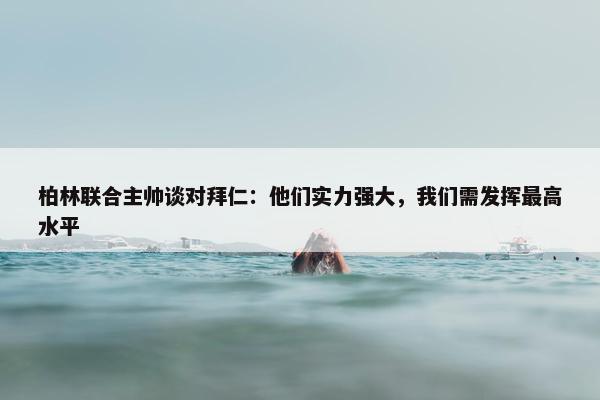 柏林联合主帅谈对拜仁：他们实力强大，我们需发挥最高水平