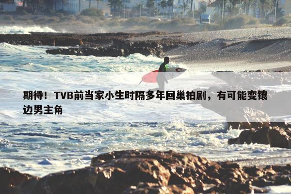 期待！TVB前当家小生时隔多年回巢拍剧，有可能变镶边男主角