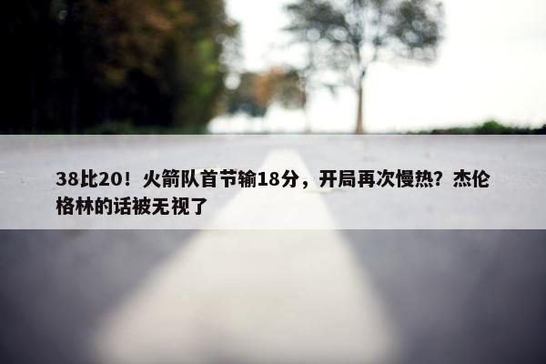 38比20！火箭队首节输18分，开局再次慢热？杰伦格林的话被无视了