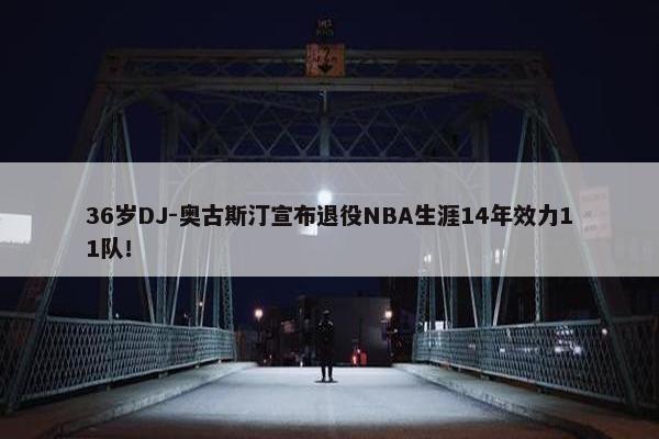 36岁DJ-奥古斯汀宣布退役NBA生涯14年效力11队！