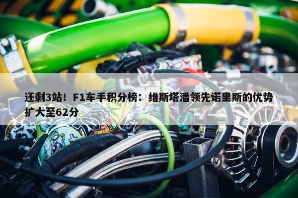 还剩3站！F1车手积分榜：维斯塔潘领先诺里斯的优势扩大至62分