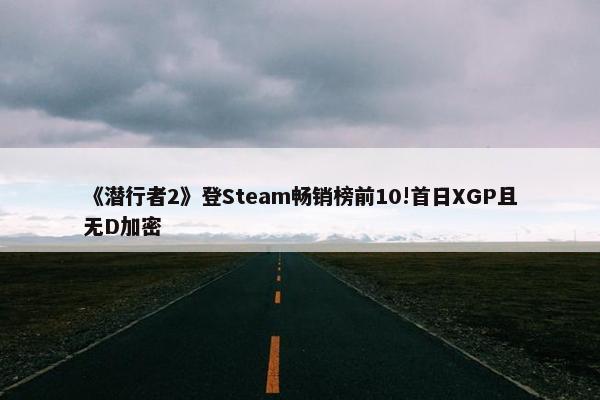 《潜行者2》登Steam畅销榜前10!首日XGP且无D加密