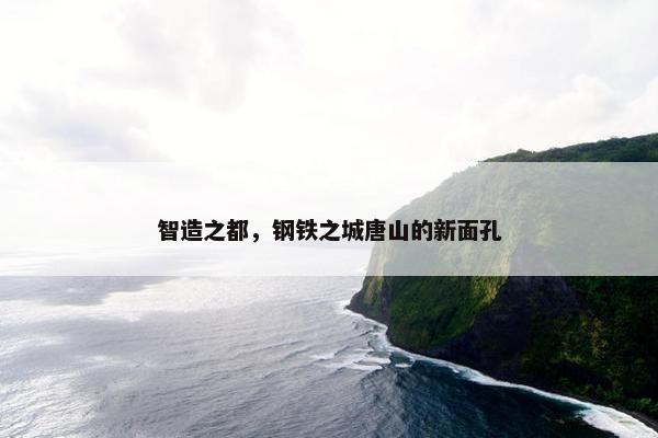 智造之都，钢铁之城唐山的新面孔