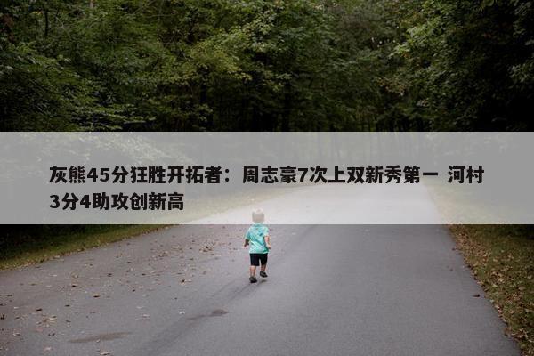 灰熊45分狂胜开拓者：周志豪7次上双新秀第一 河村3分4助攻创新高