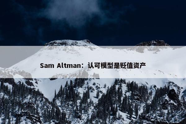 Sam Altman：认可模型是贬值资产