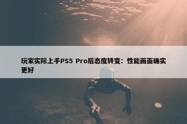 玩家实际上手PS5 Pro后态度转变：性能画面确实更好