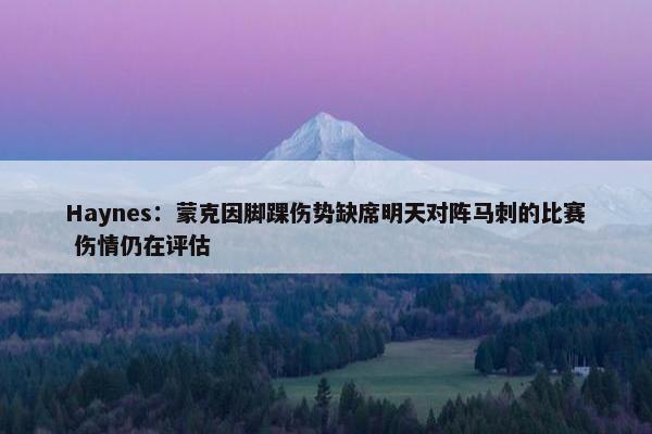 Haynes：蒙克因脚踝伤势缺席明天对阵马刺的比赛 伤情仍在评估