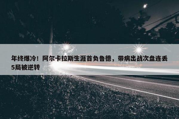 年终爆冷！阿尔卡拉斯生涯首负鲁德，带病出战次盘连丢5局被逆转