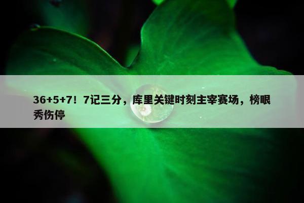 36+5+7！7记三分，库里关键时刻主宰赛场，榜眼秀伤停